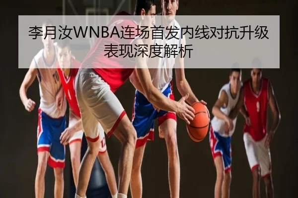 李月汝WNBA连场首发内线对抗升级表现深度解析